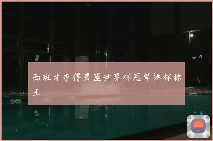 西班牙夺得男篮世界杯冠军捧杯称王